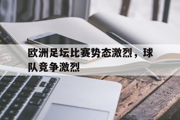 IM电竞app下载-欧洲足坛比赛势态激烈,球队竞争激烈吗