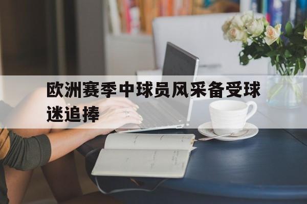欧洲赛季中球员风采备受球迷追捧的是谁